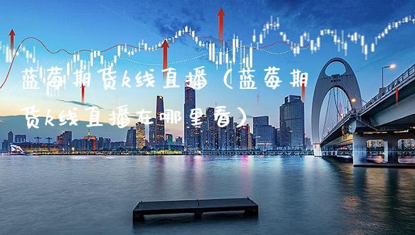 蓝莓期货k线直播（蓝莓期货k线直播在哪里看）_https://www.xmqjcw.com_期货直播室_第1张