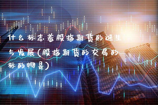 什么标志着股指期货的诞生与发展(股指期货的交易的标的物是)_https://www.xmqjcw.com_期货百科_第1张