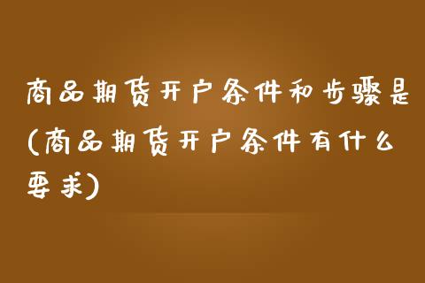 商品期货开户条件和步骤是(商品期货开户条件有什么要求)_https://www.xmqjcw.com_期货投资_第1张
