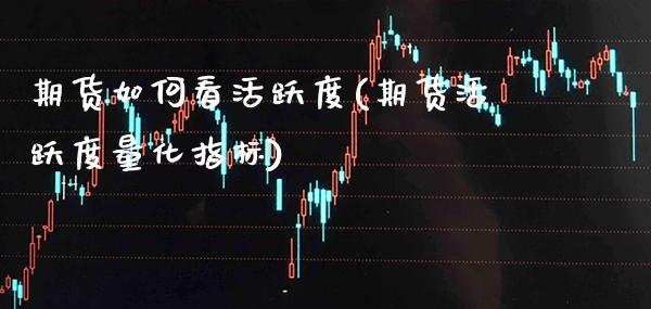 期货如何看活跃度(期货活跃度量化指标)_https://www.xmqjcw.com_期货百科_第1张