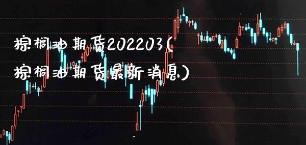 棕榈油期货202203(棕榈油期货最新消息)_https://www.xmqjcw.com_基金理财_第1张