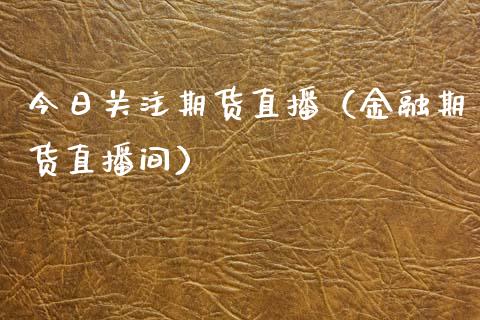 今日关注期货直播（金融期货直播间）_https://www.xmqjcw.com_期货投资_第1张