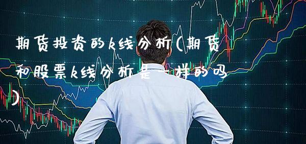 期货投资的k线分析(期货和股票k线分析是一样的吗)_https://www.xmqjcw.com_基金理财_第1张