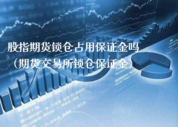 股指期货锁仓占用保证金吗（期货交易所锁仓保证金）_https://www.xmqjcw.com_期货行情_第1张