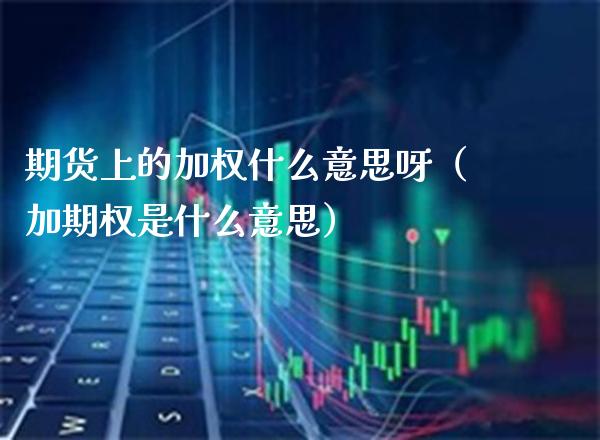 期货上的加权什么意思呀（加期权是什么意思）_https://www.xmqjcw.com_期货投资_第1张