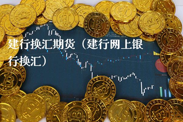 建行换汇期货（建行网上银行换汇）_https://www.xmqjcw.com_期货投资_第1张
