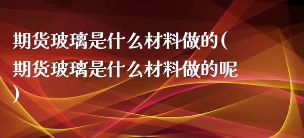期货玻璃是什么材料做的(期货玻璃是什么材料做的呢)_https://www.xmqjcw.com_期货投资_第1张