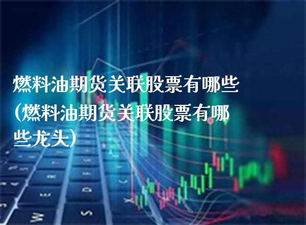 燃料油期货关联股票有哪些(燃料油期货关联股票有哪些龙头)_https://www.xmqjcw.com_期货百科_第1张