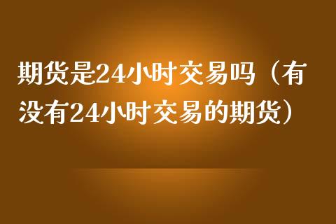 期货是24小时交易吗（有没有24小时交易的期货）_https://www.xmqjcw.com_期货行情_第1张
