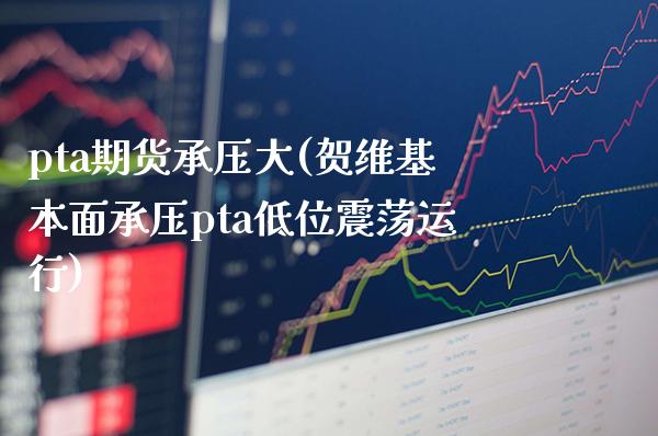 pta期货承压大(贺维基本面承压pta低位震荡运行)_https://www.xmqjcw.com_期货开户_第1张