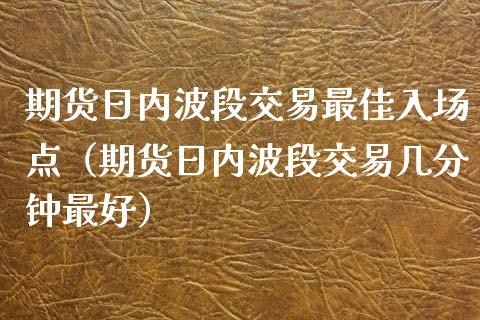 期货日内波段交易最佳入场点（期货日内波段交易几分钟最好）_https://www.xmqjcw.com_期货行情_第1张