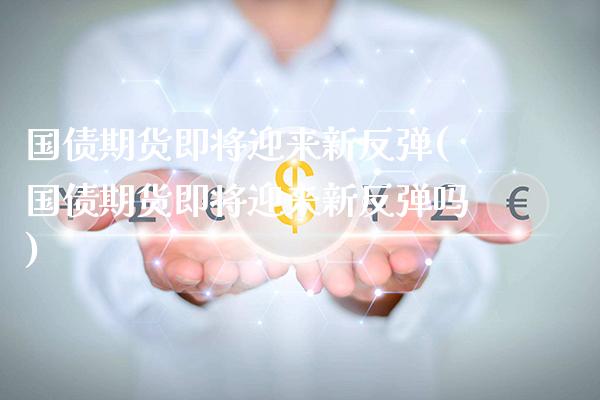 国债期货即将迎来新反弹(国债期货即将迎来新反弹吗)_https://www.xmqjcw.com_期货开户_第1张