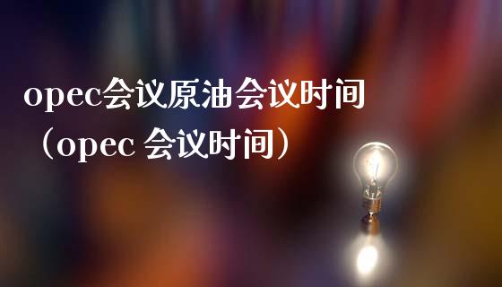 opec会议原油会议时间（opec 会议时间）_https://www.xmqjcw.com_期货行情_第1张