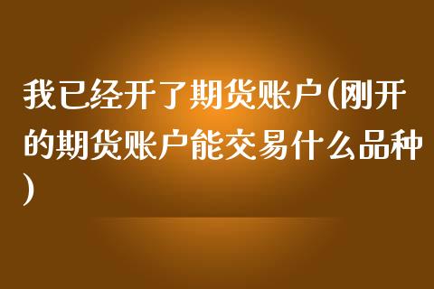 我已经开了期货账户(刚开的期货账户能交易什么品种)_https://www.xmqjcw.com_期货百科_第1张