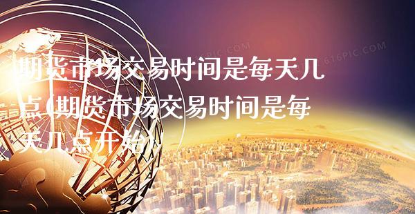 期货市场交易时间是每天几点(期货市场交易时间是每天几点开始)_https://www.xmqjcw.com_期货开户_第1张