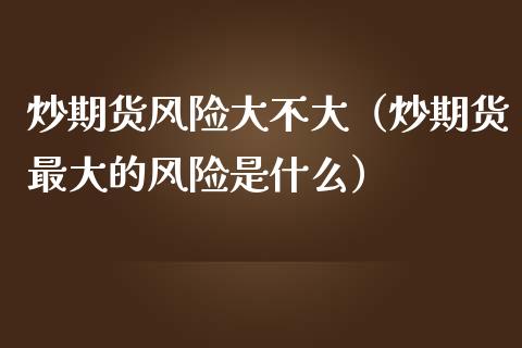 炒期货风险大不大（炒期货最大的风险是什么）_https://www.xmqjcw.com_期货行情_第1张