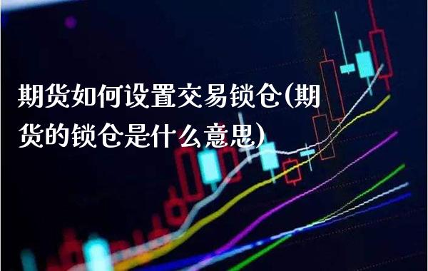 期货如何设置交易锁仓(期货的锁仓是什么意思)_https://www.xmqjcw.com_期货百科_第1张