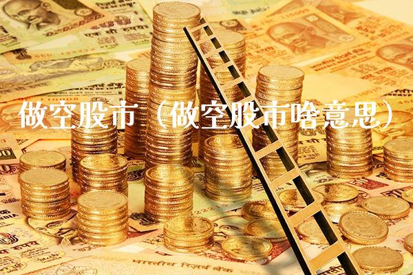 做空股市（做空股市啥意思）_https://www.xmqjcw.com_期货投资_第1张