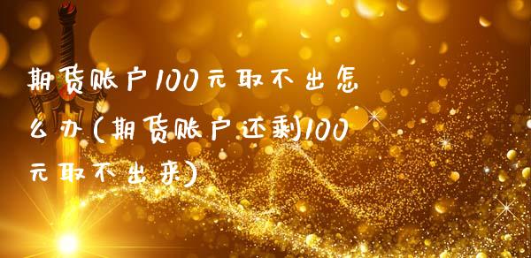 期货账户100元取不出怎么办(期货账户还剩100元取不出来)_https://www.xmqjcw.com_期货直播室_第1张