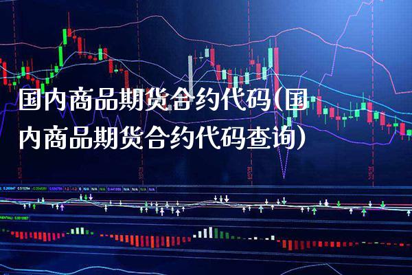 国内商品期货合约代码(国内商品期货合约代码查询)_https://www.xmqjcw.com_期货直播室_第1张