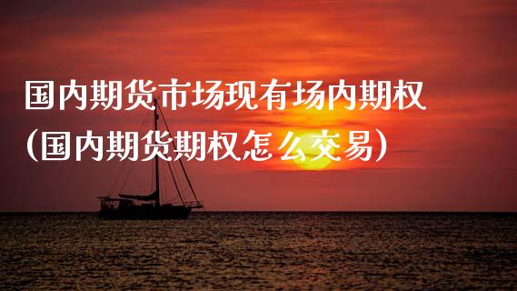 国内期货市场现有场内期权(国内期货期权怎么交易)_期货百科_第1张_秦聚理财 国内期货市场现有场内期权(国内期货期权怎么交易)_https://www.xmqjcw.com_期货百科_第1张