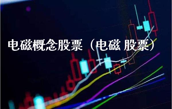 电磁概念股票（电磁 股票）_https://www.xmqjcw.com_股票投资_第1张