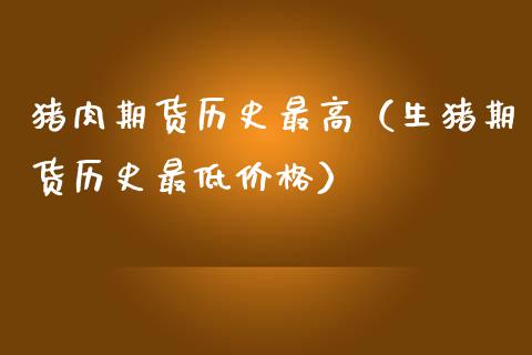猪肉期货历史最高（生猪期货历史最低价格）_https://www.xmqjcw.com_期货投资_第1张