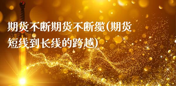 期货不断期货不断缆(期货短线到长线的跨越)_https://www.xmqjcw.com_期货百科_第1张