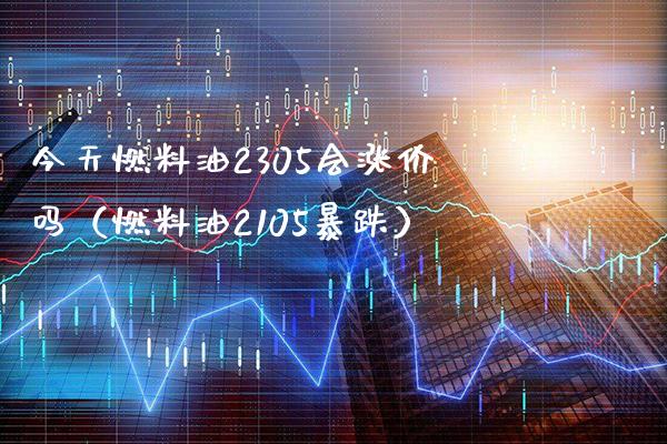 今天燃料油2305会涨价吗（燃料油2105暴跌）_https://www.xmqjcw.com_期货直播室_第1张