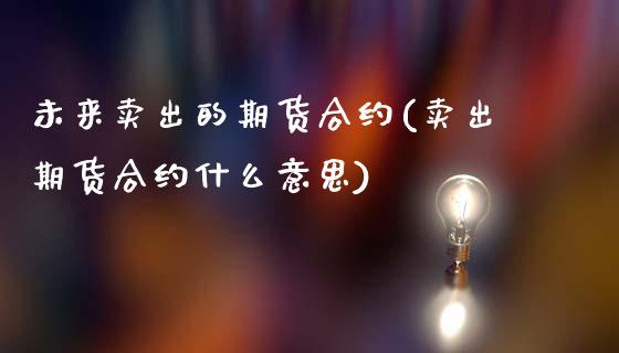 未来卖出的期货合约(卖出期货合约什么意思)_https://www.xmqjcw.com_期货直播室_第1张
