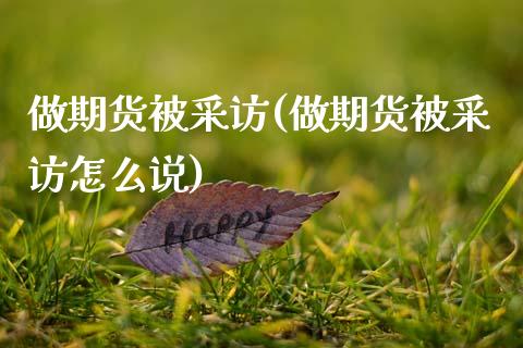做期货被采访(做期货被采访怎么说)_https://www.xmqjcw.com_期货投资_第1张