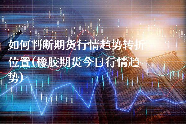 如何判断期货行情趋势转折位置(橡胶期货今日行情趋势)_https://www.xmqjcw.com_股票投资_第1张
