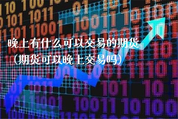 晚上有什么可以交易的期货（期货可以晚上交易吗）_https://www.xmqjcw.com_期货直播室_第1张