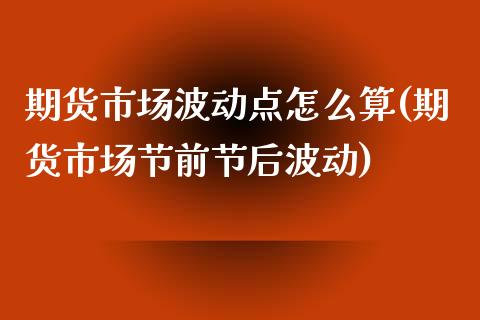 期货市场波动点怎么算(期货市场节前节后波动)_https://www.xmqjcw.com_期货百科_第1张