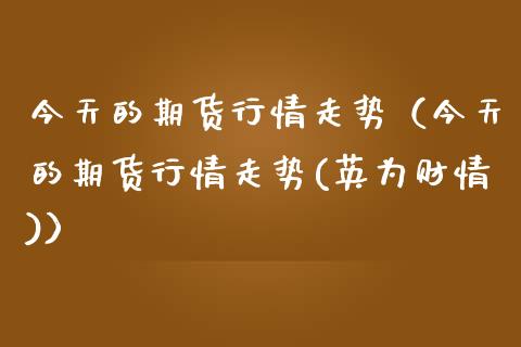 今天的期货行情走势（今天的期货行情走势(英为财情)）_https://www.xmqjcw.com_期货投资_第1张