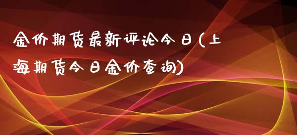 金价期货最新评论今日(上海期货今日金价查询)_https://www.xmqjcw.com_股票投资_第1张