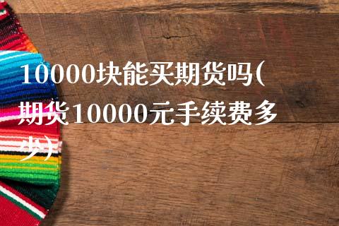 10000块能买期货吗(期货10000元手续费多少)_https://www.xmqjcw.com_期货开户_第1张