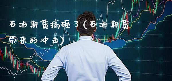 石油期货搞砸了(石油期货带来的冲击)_https://www.xmqjcw.com_股票投资_第1张