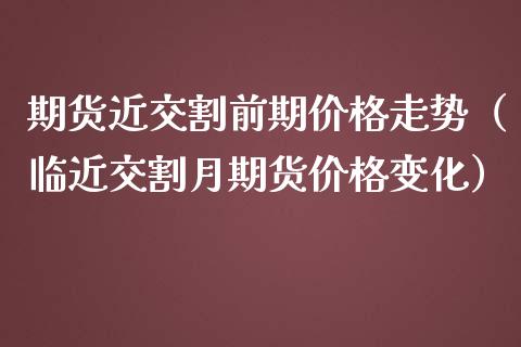 期货近交割前期价格走势（临近交割月期货价格变化）_https://www.xmqjcw.com_期货行情_第1张