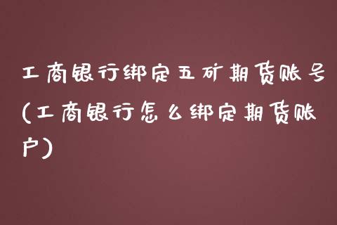 工商银行绑定五矿期货账号(工商银行怎么绑定期货账户)_https://www.xmqjcw.com_基金理财_第1张