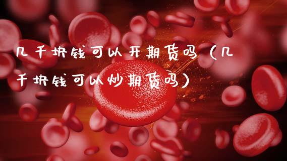 几千块钱可以开期货吗（几千块钱可以炒期货吗）_https://www.xmqjcw.com_期货行情_第1张