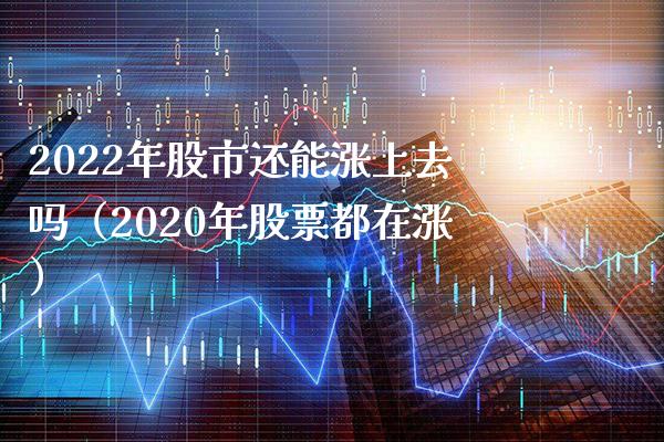 2022年股市还能涨上去吗（2020年股票都在涨）_https://www.xmqjcw.com_期货开户_第1张