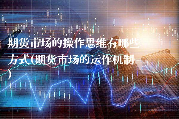 期货市场的操作思维有哪些方式(期货市场的运作机制)_https://www.xmqjcw.com_期货开户_第1张