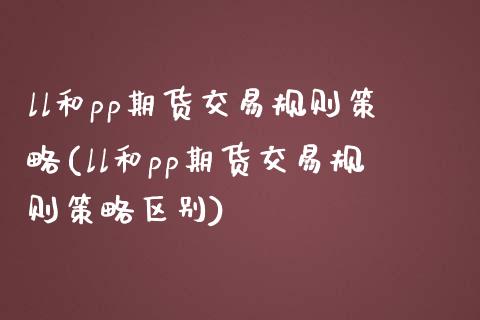 ll和pp期货交易规则策略(ll和pp期货交易规则策略区别)_https://www.xmqjcw.com_期货直播室_第1张