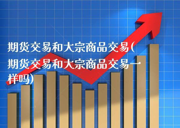 期货交易和大宗商品交易(期货交易和大宗商品交易一样吗)_https://www.xmqjcw.com_期货投资_第1张