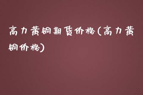 高力黄铜期货价格(高力黄铜价格)_https://www.xmqjcw.com_基金理财_第1张