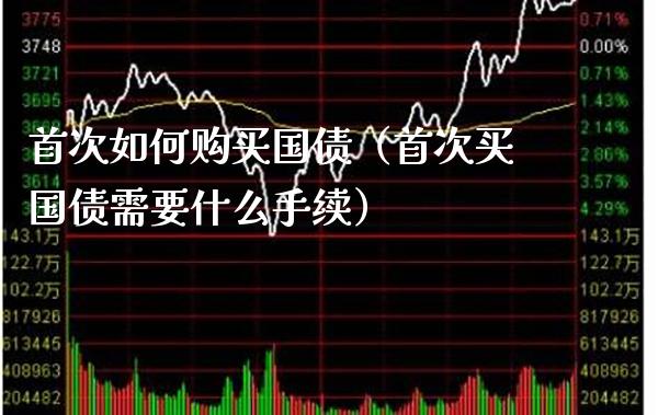 首次如何购买国债（首次买国债需要什么手续）_https://www.xmqjcw.com_期货行情_第1张