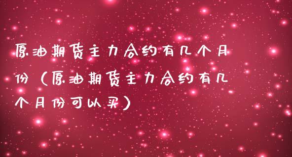 原油期货主力合约有几个月份（原油期货主力合约有几个月份可以买）_https://www.xmqjcw.com_期货投资_第1张
