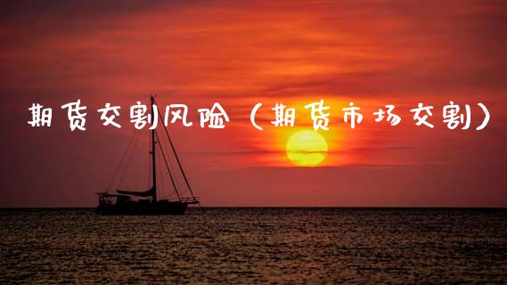 期货交割风险（期货市场交割）_https://www.xmqjcw.com_期货开户_第1张