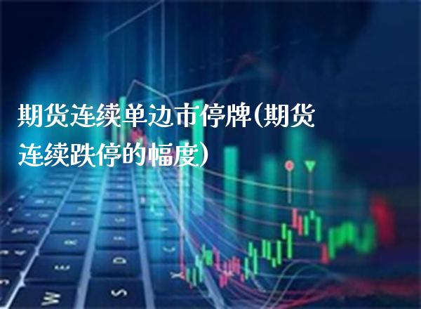 期货连续单边市停牌(期货连续跌停的幅度)_https://www.xmqjcw.com_股票投资_第1张